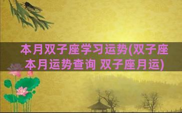 本月双子座学习运势(双子座本月运势查询 双子座月运)